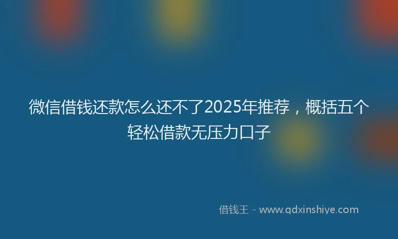 微信借钱还款怎么还不了2025年推荐，概括五个轻松借款无压力口子