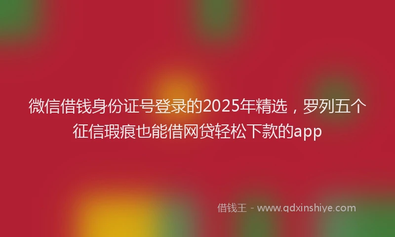 微信借钱身份证号登录的2025年精选，罗列五个征信瑕疵也能借网贷轻松下款的app
