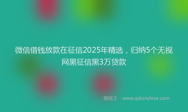 微信借钱放款在征信2025年精选，归纳5个无视网黑征信黑3万贷款