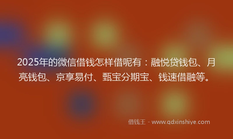 2025年的微信借钱怎样借呢有：融悦贷钱包、月亮钱包、京享易付、甄宝分期宝、钱速借融等。