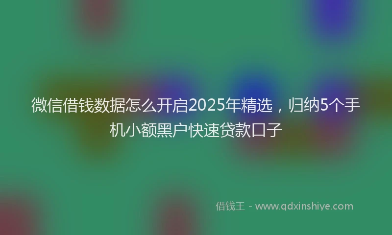 微信借钱数据怎么开启2025年精选，归纳5个手机小额黑户快速贷款口子