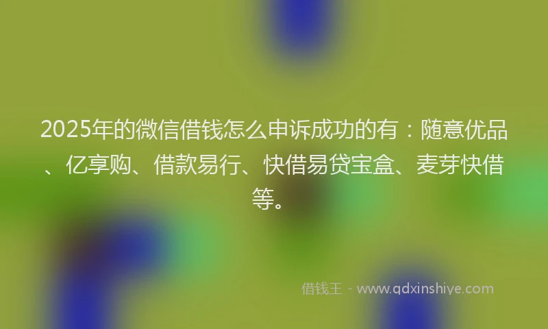2025年的微信借钱怎么申诉成功的有：随意优品、亿享购、借款易行、快借易贷宝盒、麦芽快借等。