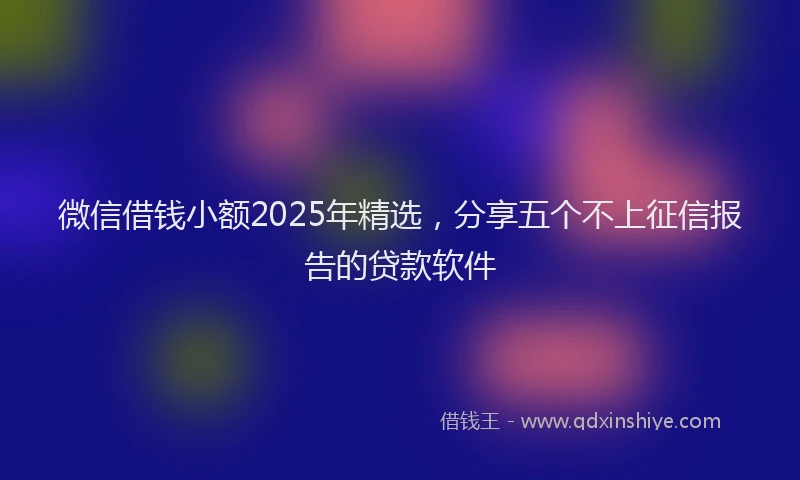 微信借钱小额2025年精选，分享五个不上征信报告的贷款软件
