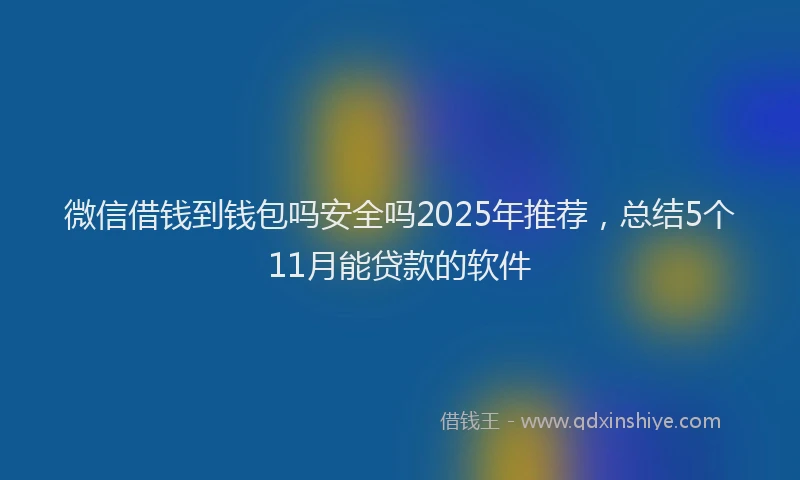 微信借钱到钱包吗安全吗2025年推荐，总结5个11月能贷款的软件