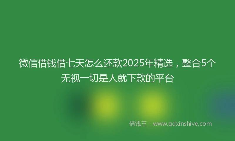 微信借钱借七天怎么还款2025年精选，整合5个无视一切是人就下款的平台