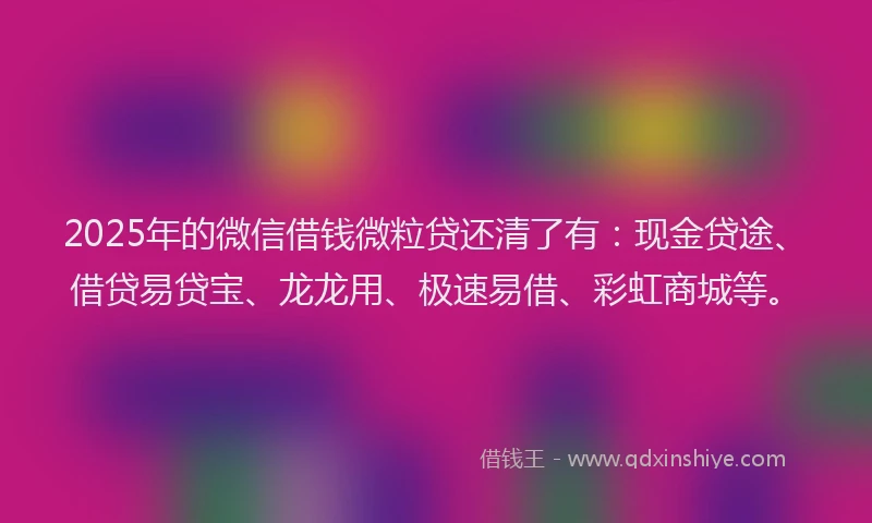 2025年的微信借钱微粒贷还清了有：现金贷途、借贷易贷宝、龙龙用、极速易借、彩虹商城等。