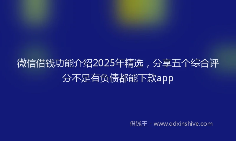 微信借钱功能介绍2025年精选，分享五个综合评分不足有负债都能下款app