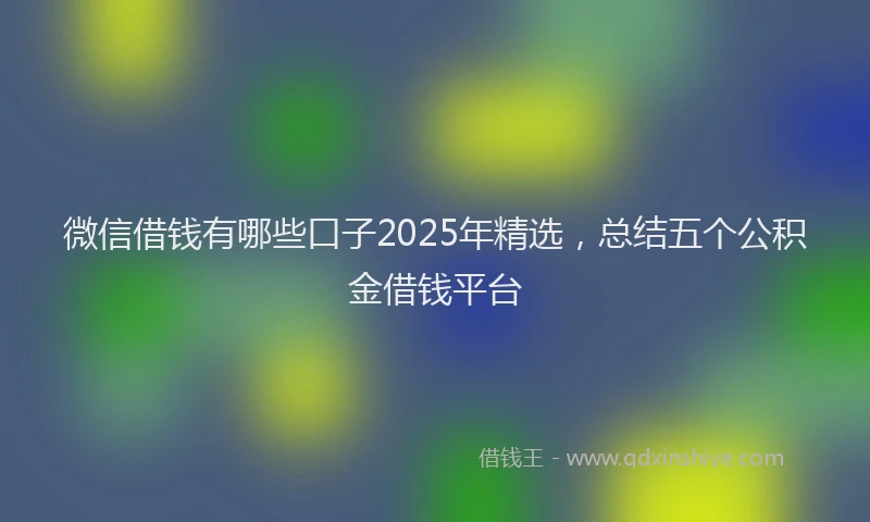 微信借钱有哪些口子2025年精选，总结五个公积金借钱平台