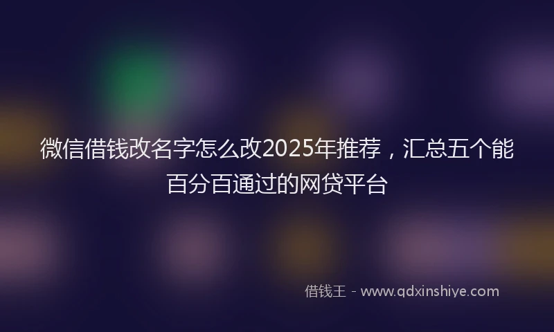 微信借钱改名字怎么改2025年推荐，汇总五个能百分百通过的网贷平台