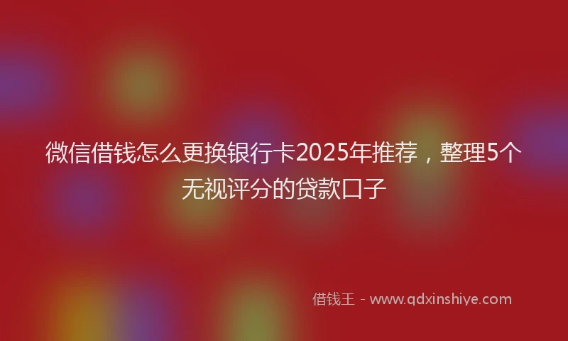 微信借钱怎么更换银行卡2025年推荐，整理5个无视评分的贷款口子