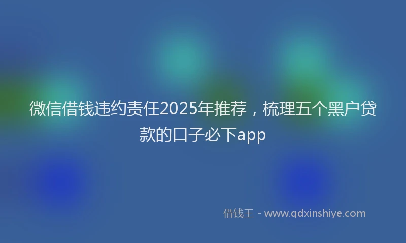 微信借钱违约责任2025年推荐，梳理五个黑户贷款的口子必下app