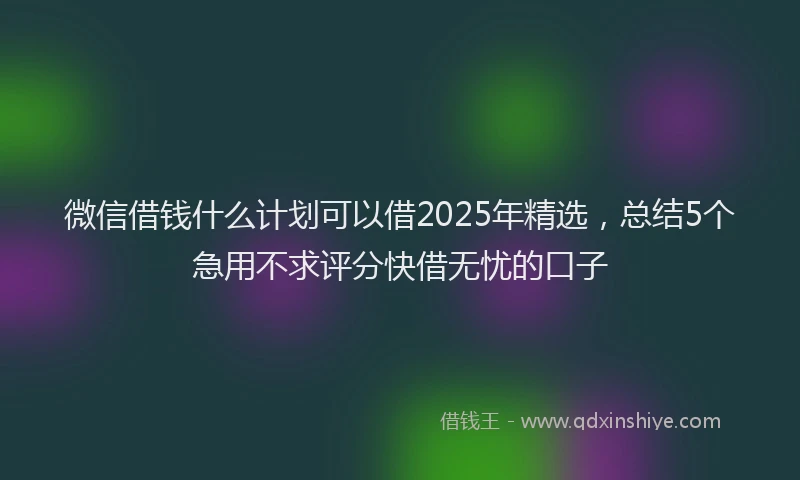 微信借钱什么计划可以借2025年精选，总结5个急用不求评分快借无忧的口子