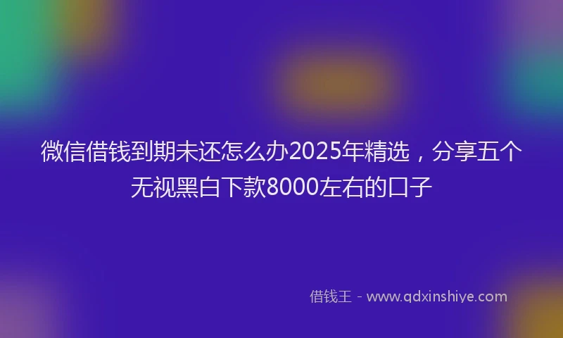 微信借钱到期未还怎么办2025年精选，分享五个无视黑白下款8000左右的口子