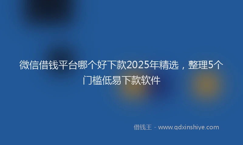 微信借钱平台哪个好下款2025年精选，整理5个门槛低易下款软件