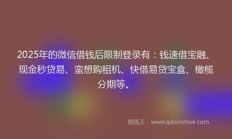 2025年的微信借钱后限制登录有：钱速借宝融、现金秒贷易、蛮想购租机、快借易贷宝盒、橄榄分期等。