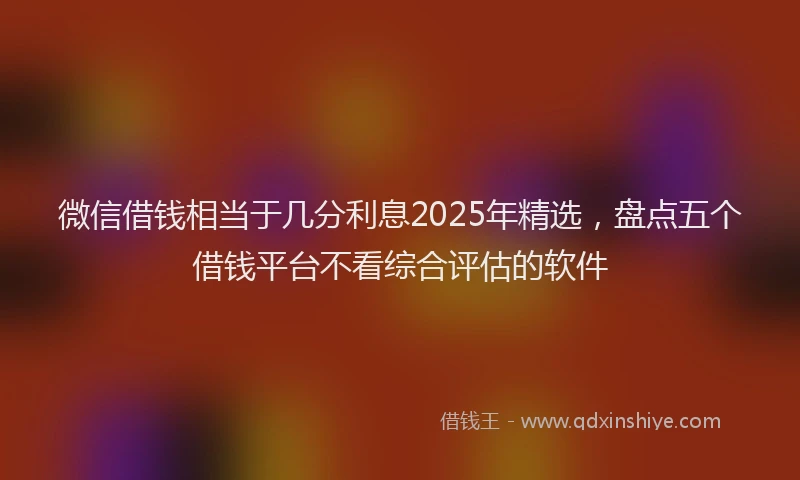 微信借钱相当于几分利息2025年精选，盘点五个借钱平台不看综合评估的软件