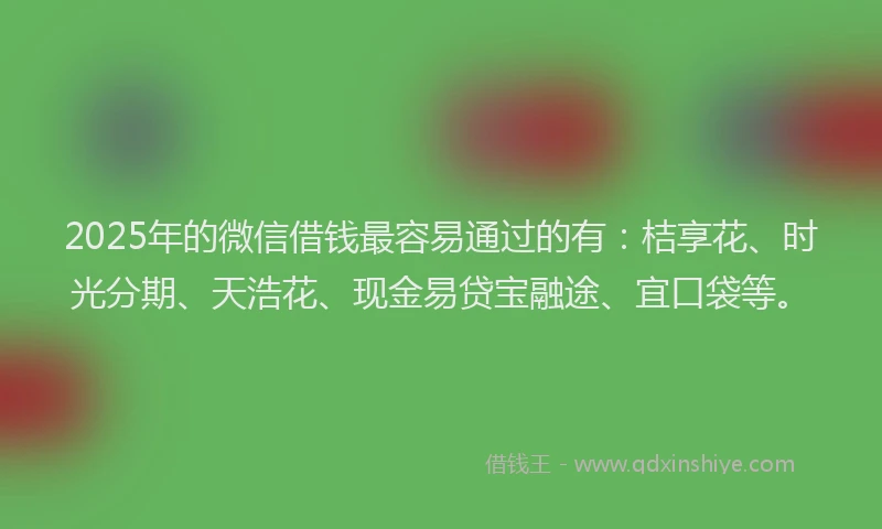 2025年的微信借钱最容易通过的有：桔享花、时光分期、天浩花、现金易贷宝融途、宜口袋等。