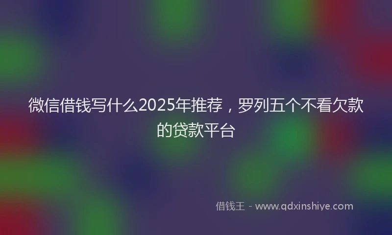 微信借钱写什么2025年推荐，罗列五个不看欠款的贷款平台