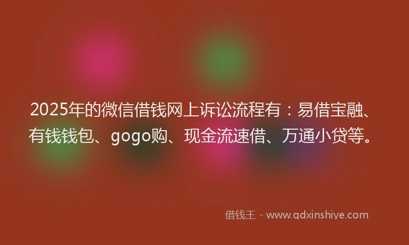 2025年的微信借钱网上诉讼流程有：易借宝融、有钱钱包、gogo购、现金流速借、万通小贷等。