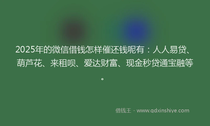 2025年的微信借钱怎样催还钱呢有：人人易贷、葫芦花、来租呗、爱达财富、现金秒贷通宝融等。