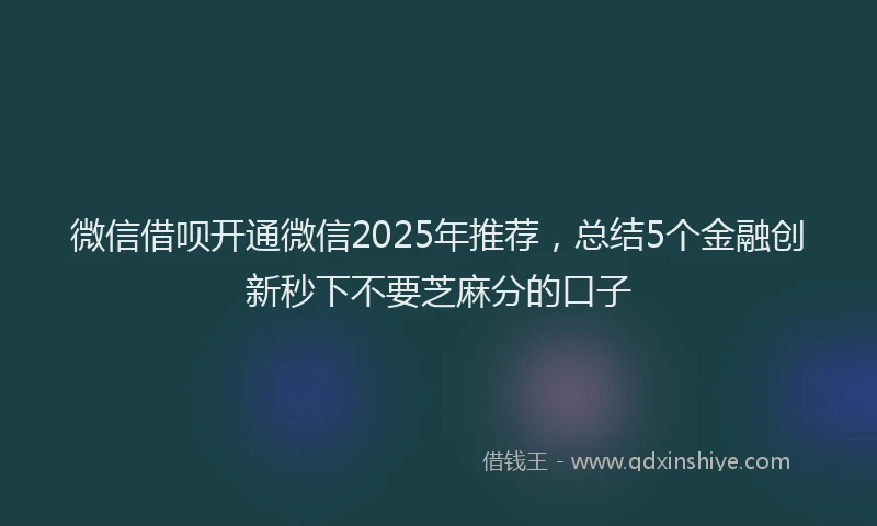 微信借呗开通微信2025年推荐，总结5个金融创新秒下不要芝麻分的口子