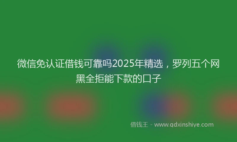 微信免认证借钱可靠吗2025年精选，罗列五个网黑全拒能下款的口子