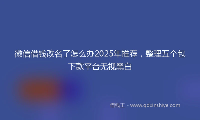 微信借钱改名了怎么办2025年推荐，整理五个包下款平台无视黑白