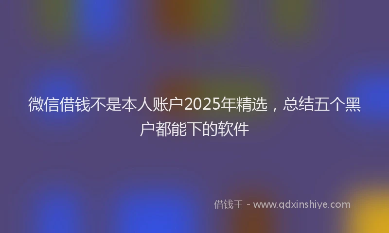 微信借钱不是本人账户2025年精选，总结五个黑户都能下的软件