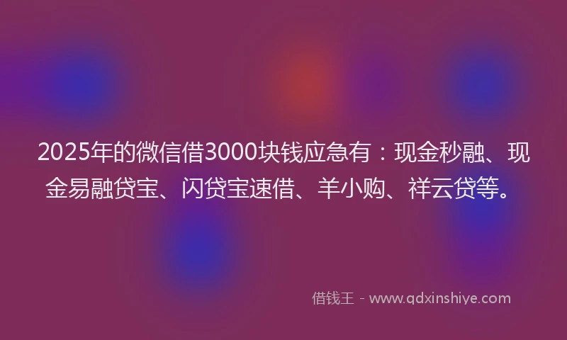 2025年的微信借3000块钱应急有：现金秒融、现金易融贷宝、闪贷宝速借、羊小购、祥云贷等。