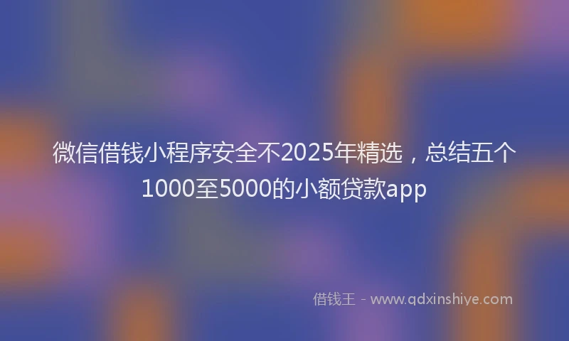 微信借钱小程序安全不2025年精选，总结五个1000至5000的小额贷款app