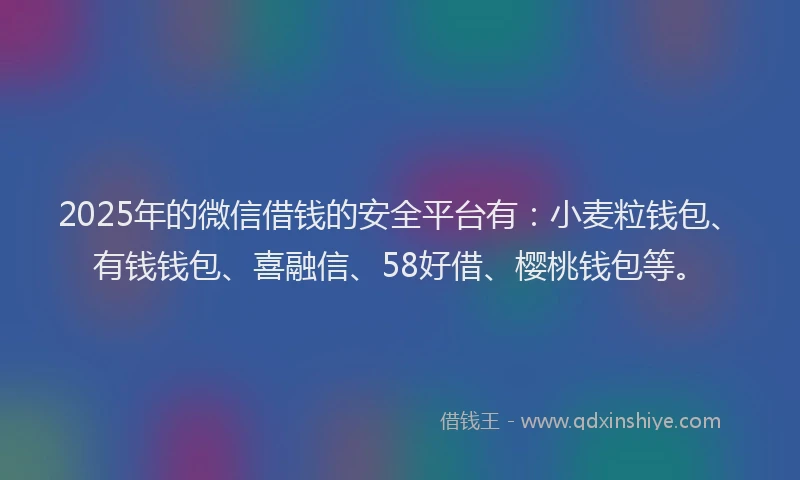 2025年的微信借钱的安全平台有：小麦粒钱包、有钱钱包、喜融信、58好借、樱桃钱包等。