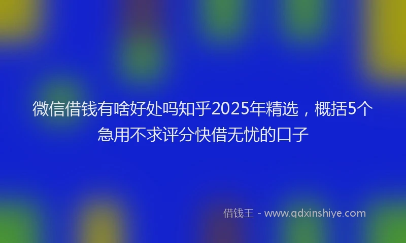 微信借钱有啥好处吗知乎2025年精选，概括5个急用不求评分快借无忧的口子