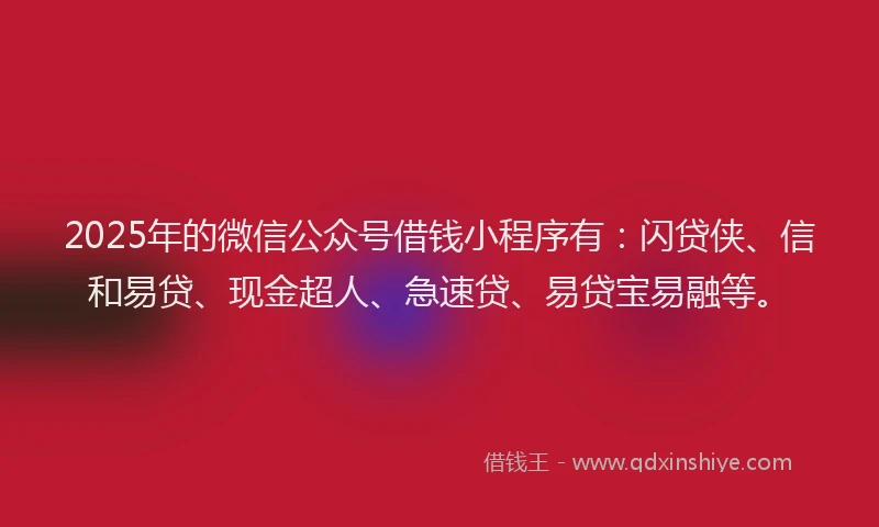 2025年的微信公众号借钱小程序有：闪贷侠、信和易贷、现金超人、急速贷、易贷宝易融等。