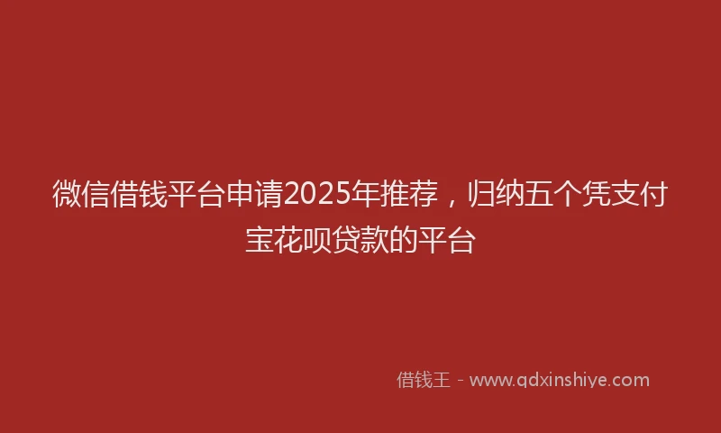 微信借钱平台申请2025年推荐，归纳五个凭支付宝花呗贷款的平台
