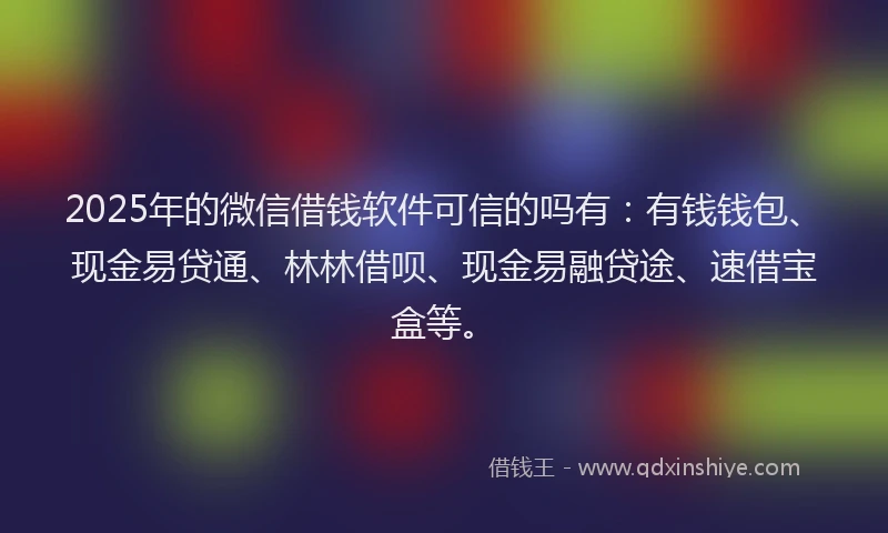 2025年的微信借钱软件可信的吗有：有钱钱包、现金易贷通、林林借呗、现金易融贷途、速借宝盒等。