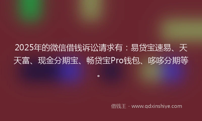 2025年的微信借钱诉讼请求有：易贷宝速易、天天富、现金分期宝、畅贷宝Pro钱包、哆哆分期等。