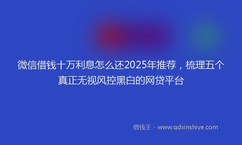 微信借钱十万利息怎么还2025年推荐，梳理五个真正无视风控黑白的网贷平台