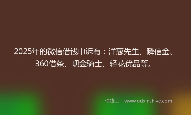 2025年的微信借钱申诉有：洋葱先生、瞬信金、360借条、现金骑士、轻花优品等。