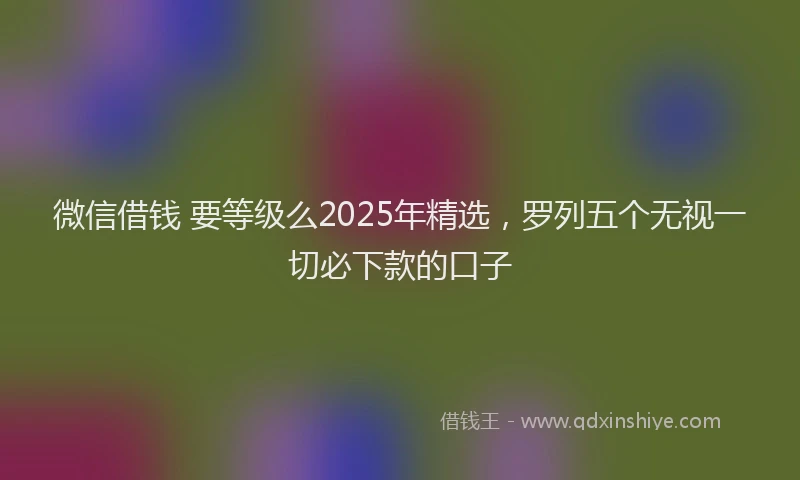 微信借钱 要等级么2025年精选，罗列五个无视一切必下款的口子