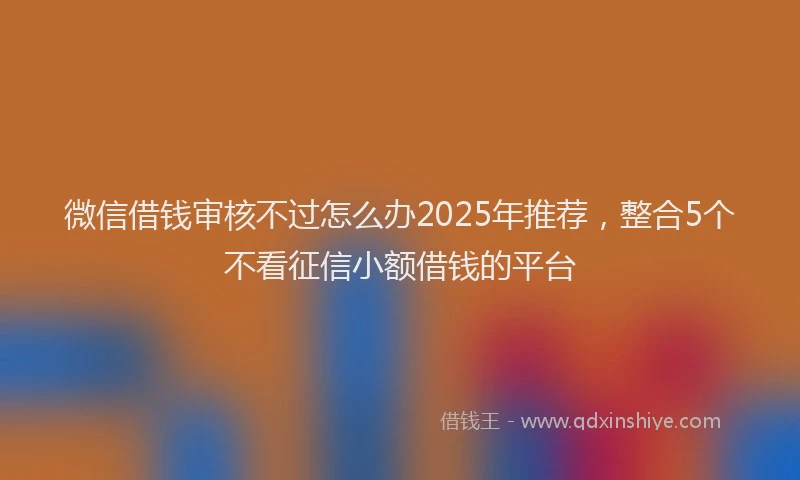 微信借钱审核不过怎么办2025年推荐，整合5个不看征信小额借钱的平台