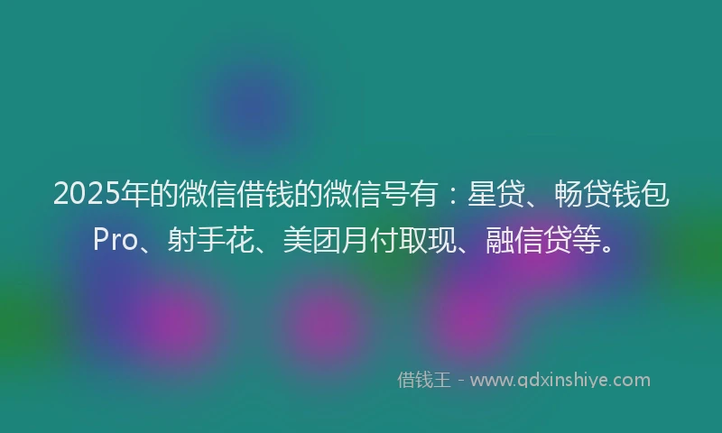 2025年的微信借钱的微信号有：星贷、畅贷钱包Pro、射手花、美团月付取现、融信贷等。