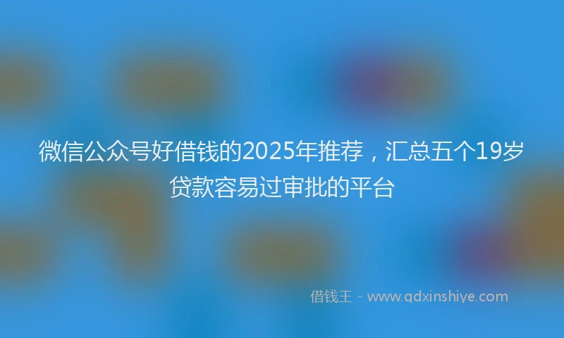 微信公众号好借钱的2025年推荐，汇总五个19岁贷款容易过审批的平台