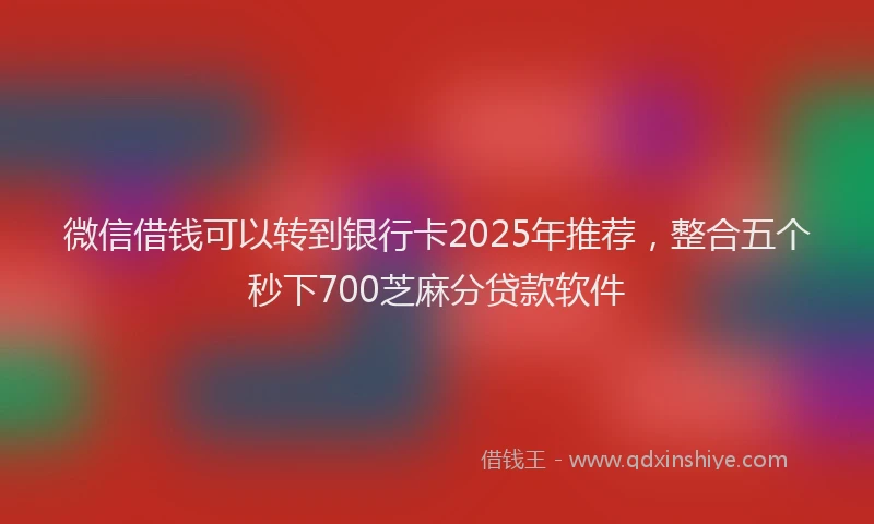 微信借钱可以转到银行卡2025年推荐，整合五个秒下700芝麻分贷款软件