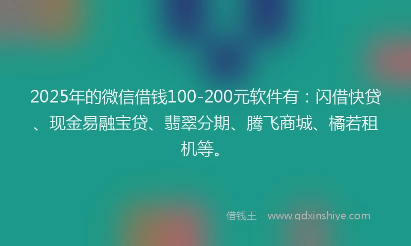 2025年的微信借钱100-200元软件有：闪借快贷、现金易融宝贷、翡翠分期、腾飞商城、橘若租机等。