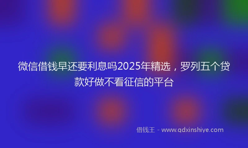 微信借钱早还要利息吗2025年精选，罗列五个贷款好做不看征信的平台