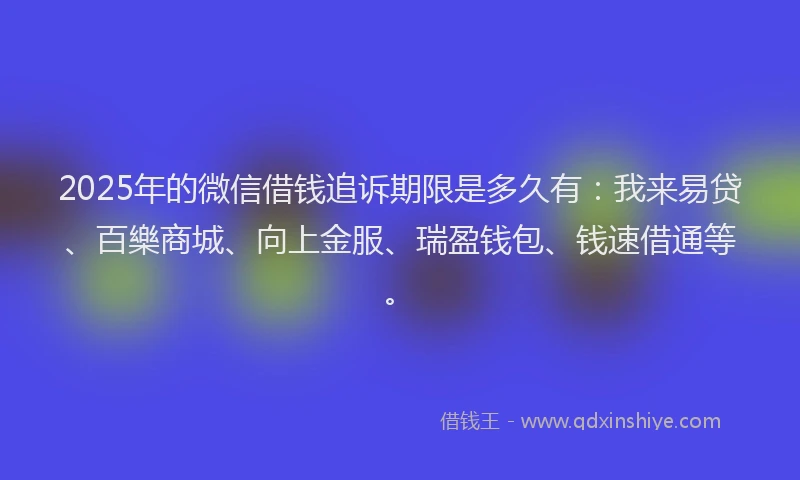 2025年的微信借钱追诉期限是多久有：我来易贷、百樂商城、向上金服、瑞盈钱包、钱速借通等。