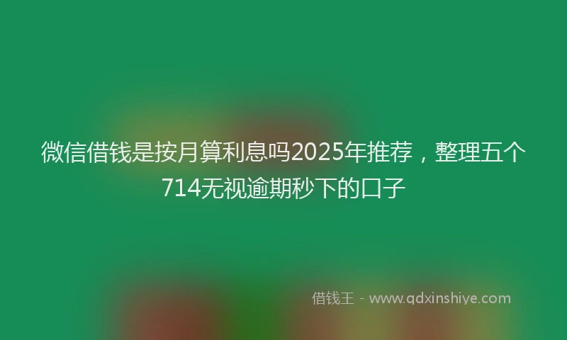 微信借钱是按月算利息吗2025年推荐，整理五个714无视逾期秒下的口子