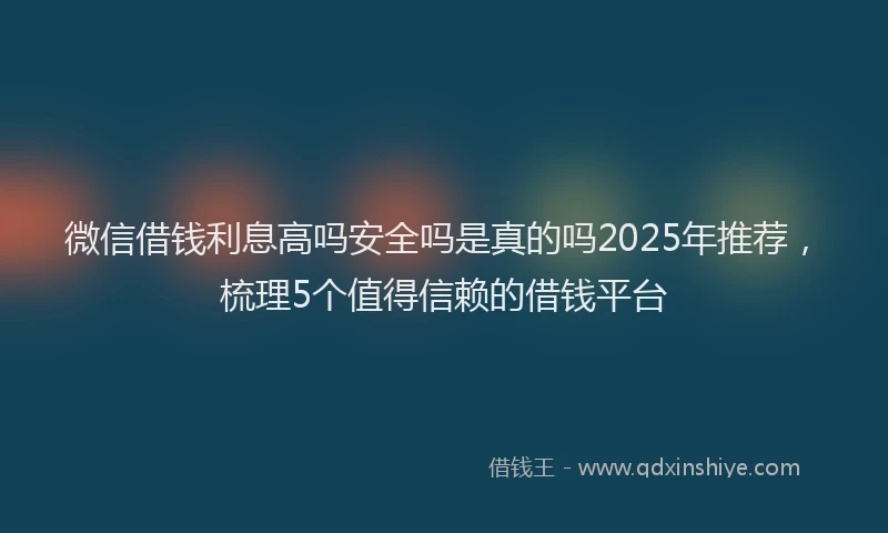 微信借钱利息高吗安全吗是真的吗2025年推荐，梳理5个值得信赖的借钱平台