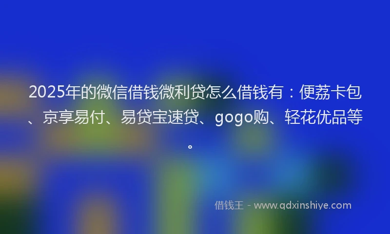 2025年的微信借钱微利贷怎么借钱有：便荔卡包、京享易付、易贷宝速贷、gogo购、轻花优品等。