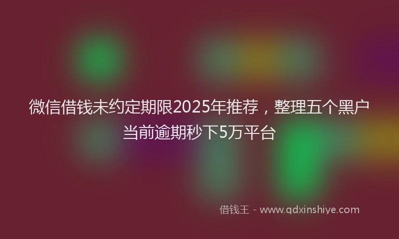 微信借钱未约定期限2025年推荐，整理五个黑户当前逾期秒下5万平台